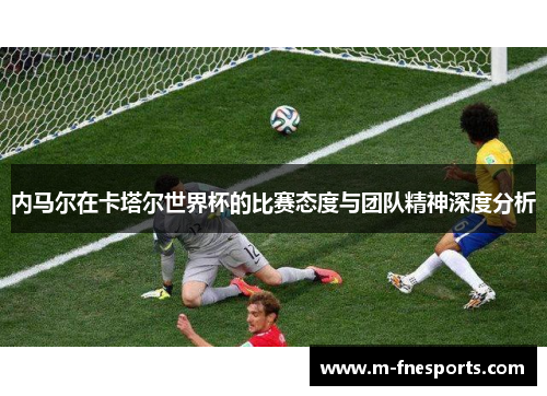 内马尔在卡塔尔世界杯的比赛态度与团队精神深度分析