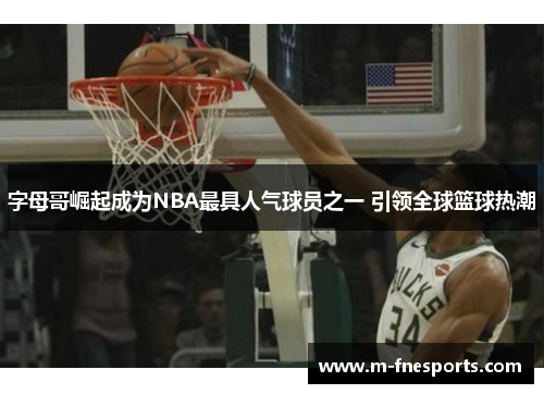 字母哥崛起成为NBA最具人气球员之一 引领全球篮球热潮