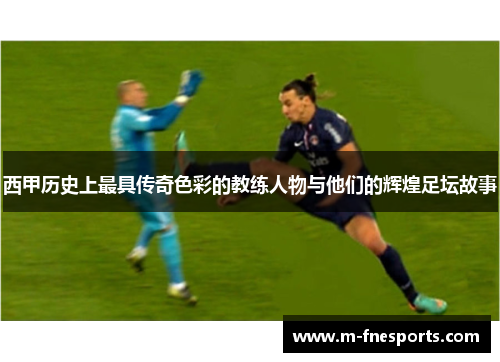 西甲历史上最具传奇色彩的教练人物与他们的辉煌足坛故事