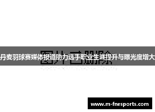 丹麦羽球赛媒体报道助力选手职业生涯提升与曝光度增大