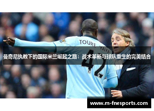 曼奇尼执教下的国际米兰崛起之路：战术革新与球队重生的完美结合
