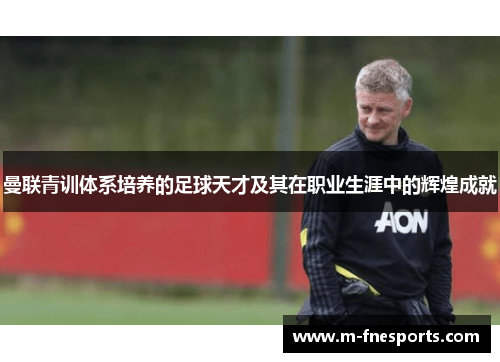 曼联青训体系培养的足球天才及其在职业生涯中的辉煌成就