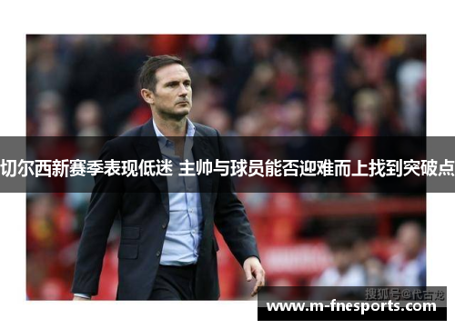 切尔西新赛季表现低迷 主帅与球员能否迎难而上找到突破点
