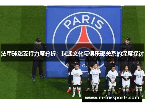 法甲球迷支持力度分析：球迷文化与俱乐部关系的深度探讨