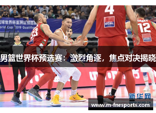 男篮世界杯预选赛：激烈角逐，焦点对决揭晓