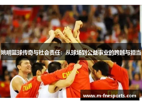 姚明篮球传奇与社会责任：从球场到公益事业的跨越与担当