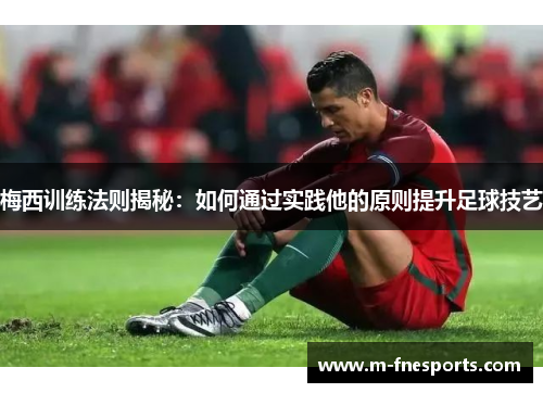 梅西训练法则揭秘：如何通过实践他的原则提升足球技艺