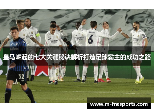 皇马崛起的七大关键秘诀解析打造足球霸主的成功之路