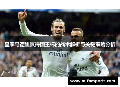 皇家马德里赢得国王杯的战术解析与关键策略分析