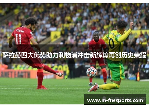 萨拉赫四大优势助力利物浦冲击新辉煌再创历史荣耀