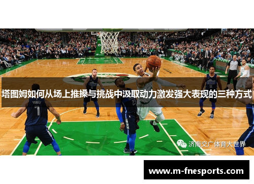 塔图姆如何从场上推搡与挑战中汲取动力激发强大表现的三种方式