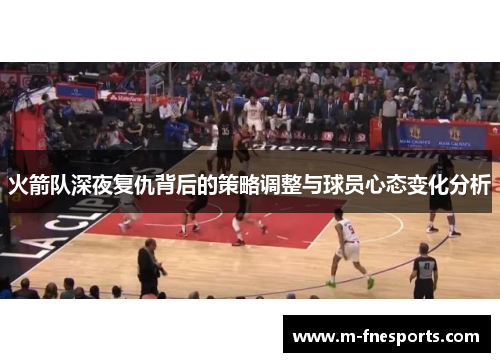 火箭队深夜复仇背后的策略调整与球员心态变化分析