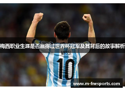 梅西职业生涯是否赢得过世界杯冠军及其背后的故事解析