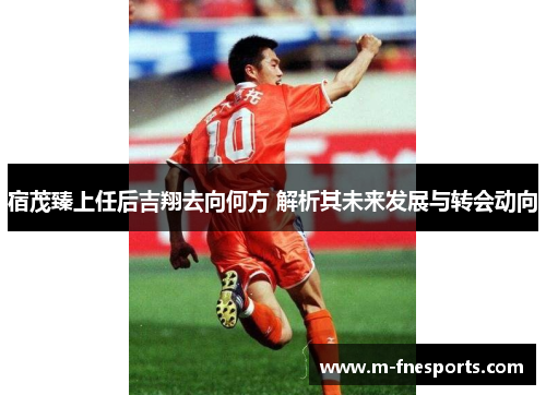 宿茂臻上任后吉翔去向何方 解析其未来发展与转会动向