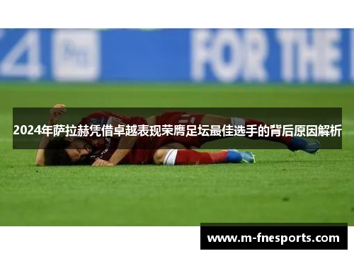 2024年萨拉赫凭借卓越表现荣膺足坛最佳选手的背后原因解析