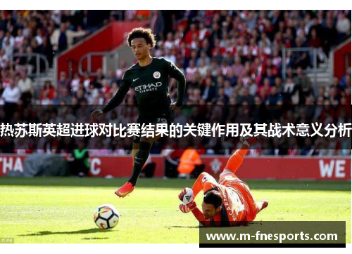 热苏斯英超进球对比赛结果的关键作用及其战术意义分析