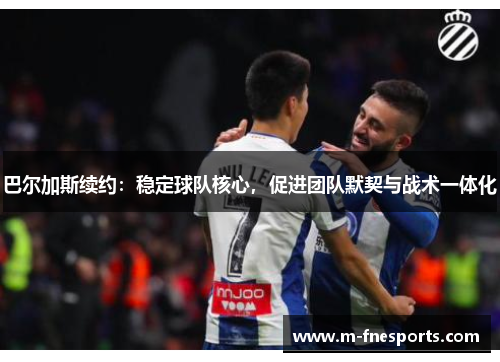 巴尔加斯续约：稳定球队核心，促进团队默契与战术一体化