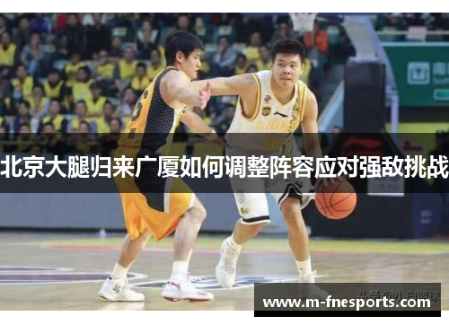 北京大腿归来广厦如何调整阵容应对强敌挑战