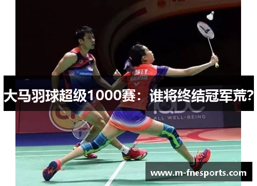 大马羽球超级1000赛：谁将终结冠军荒？