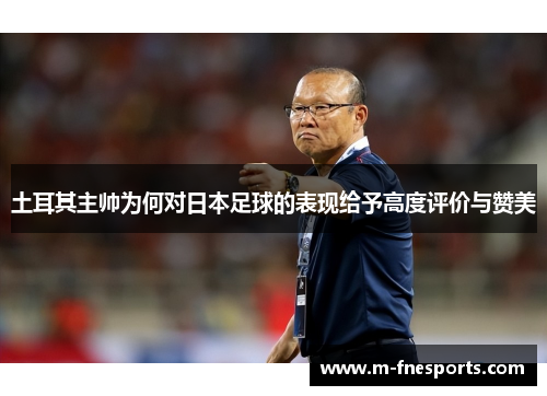 土耳其主帅为何对日本足球的表现给予高度评价与赞美