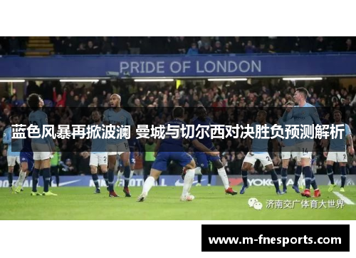 蓝色风暴再掀波澜 曼城与切尔西对决胜负预测解析
