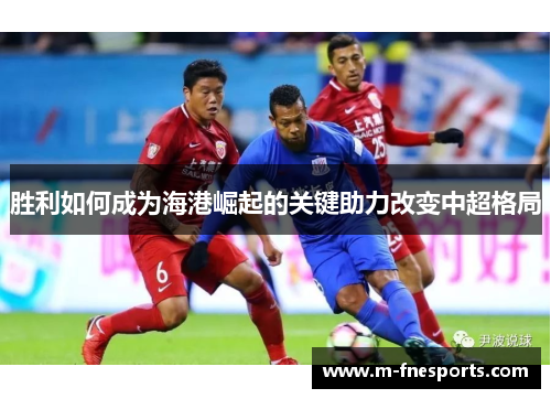 胜利如何成为海港崛起的关键助力改变中超格局