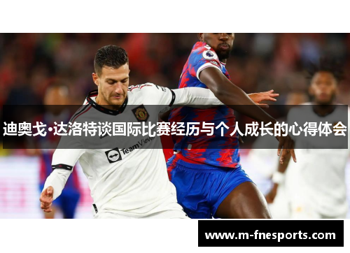 迪奥戈·达洛特谈国际比赛经历与个人成长的心得体会