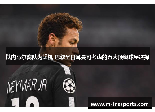以内马尔离队为契机 巴黎圣日耳曼可考虑的五大顶级球星选择