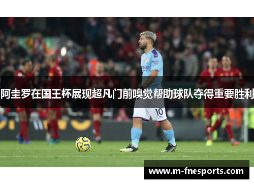 阿圭罗在国王杯展现超凡门前嗅觉帮助球队夺得重要胜利