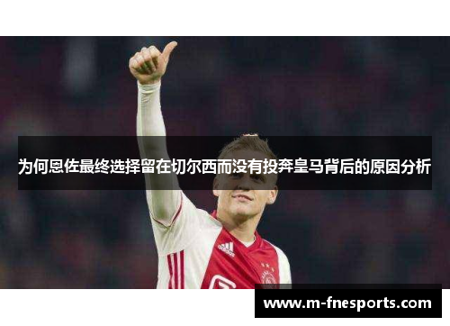 为何恩佐最终选择留在切尔西而没有投奔皇马背后的原因分析