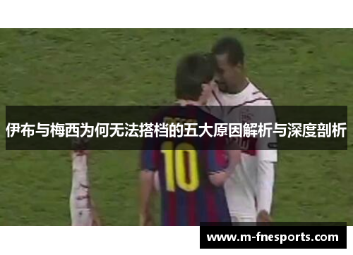 伊布与梅西为何无法搭档的五大原因解析与深度剖析