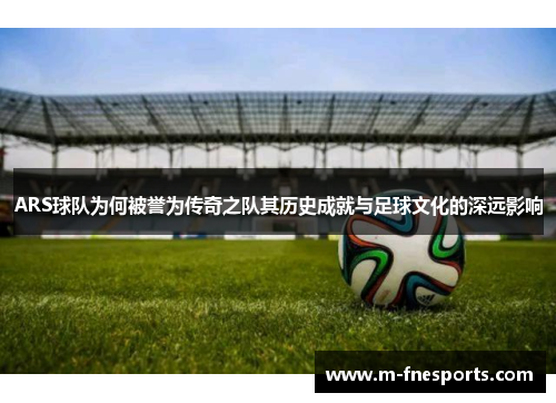ARS球队为何被誉为传奇之队其历史成就与足球文化的深远影响