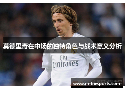 莫德里奇在中场的独特角色与战术意义分析