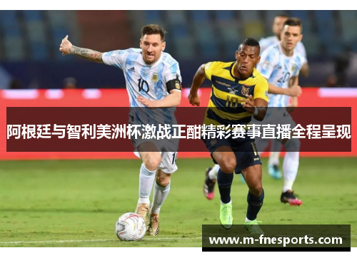 阿根廷与智利美洲杯激战正酣精彩赛事直播全程呈现